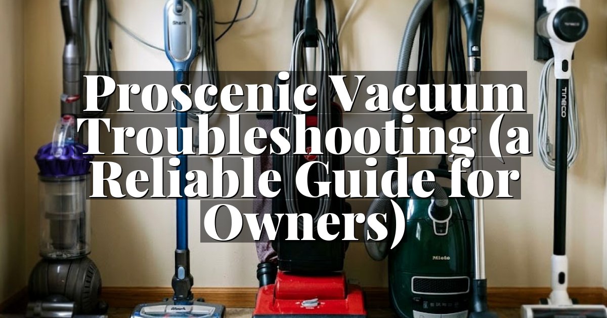 Proscenic Vacuum Troubleshooting (a Reliable Guide for Owners)