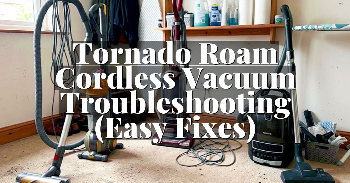 Tornado Roam Cordless Vacuum Troubleshooting (Easy Fixes)