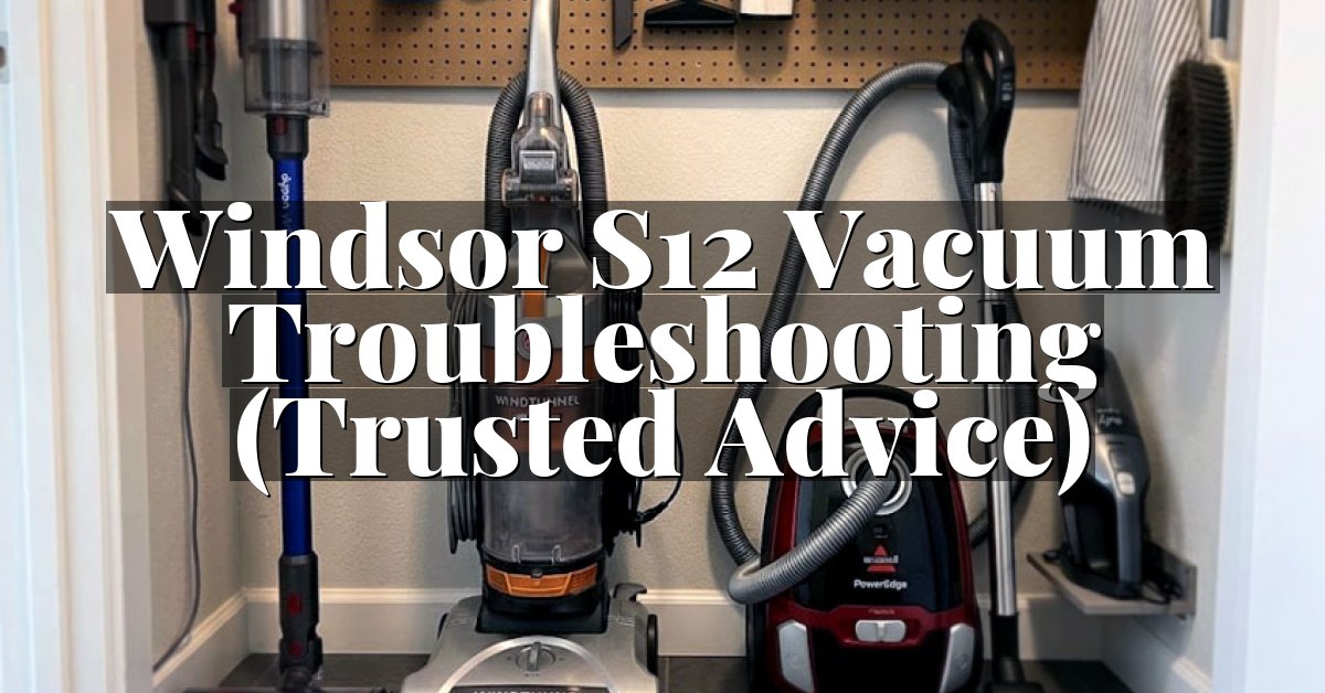 Windsor S12 Vacuum Troubleshooting (Trusted Advice)